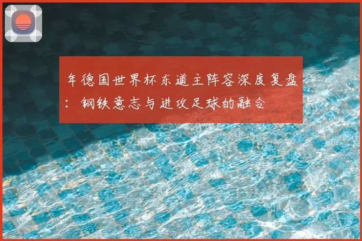 年德国世界杯东道主阵容深度复盘：钢铁意志与进攻足球的融合