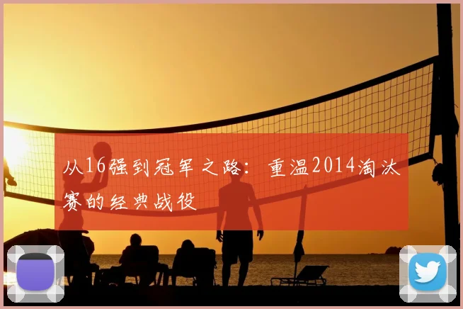 从16强到冠军之路:重温2014淘汰赛的经典战役