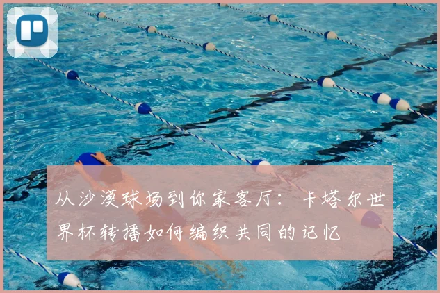 从沙漠球场到你家客厅：卡塔尔世界杯转播如何编织共同的记忆