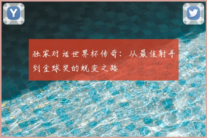 独家对话世界杯传奇：从最佳射手到金球奖的蜕变之路