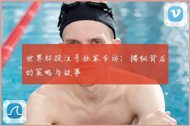 世界杯投注号独家专访：揭秘背后的策略与故事