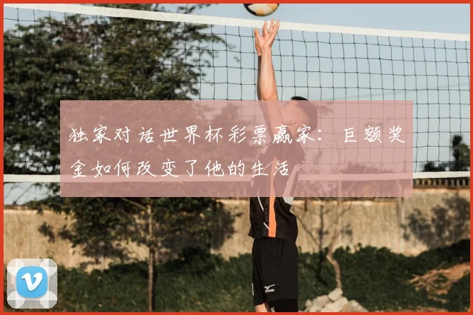 独家对话世界杯彩票赢家：巨额奖金如何改变了他的生活