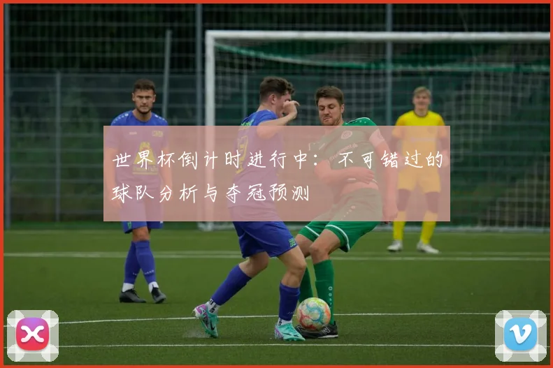 世界杯倒计时进行中：不可错过的球队分析与夺冠预测