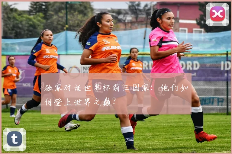 独家对话世界杯前三国家：他们如何登上世界之巅？