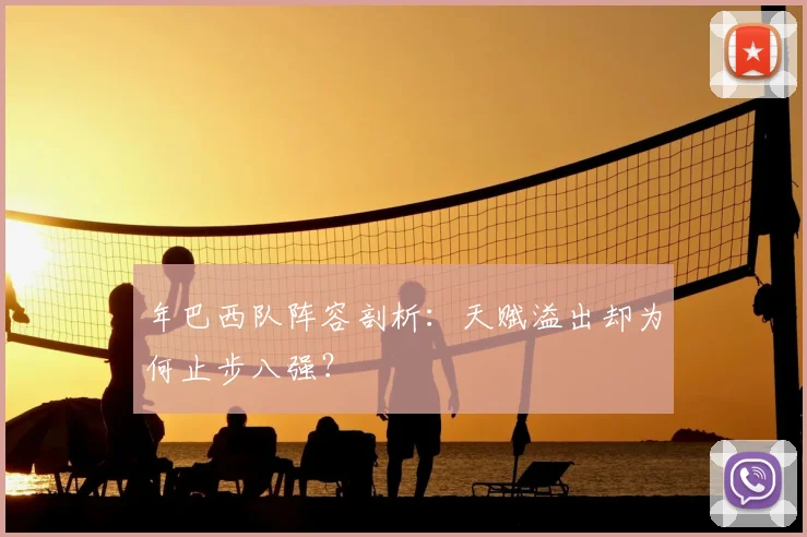 年巴西队阵容剖析：天赋溢出却为何止步八强？