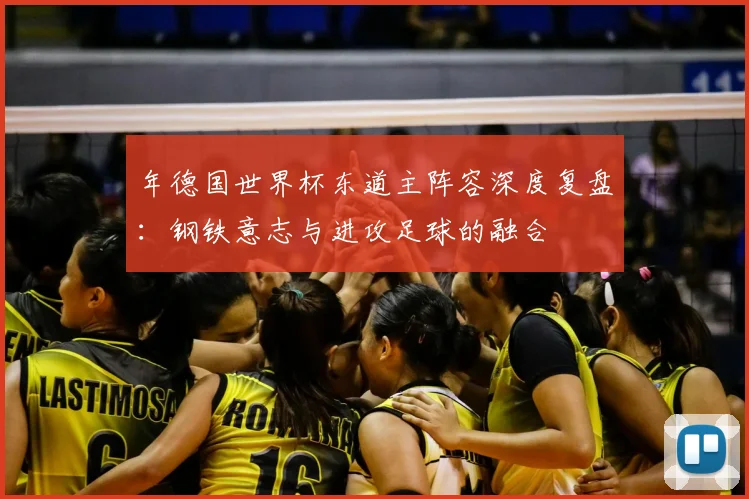 年德国世界杯东道主阵容深度复盘：钢铁意志与进攻足球的融合
