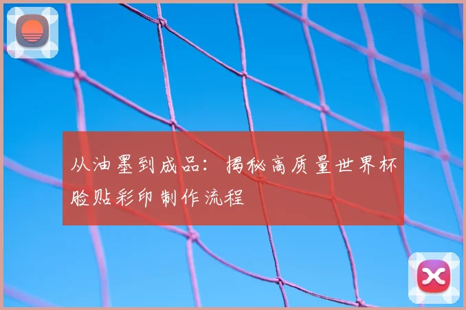 从油墨到成品：揭秘高质量世界杯脸贴彩印制作流程