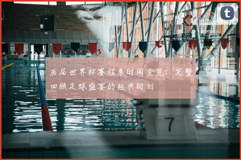历届世界杯赛程表时间全览:完整回顾足球盛宴的经典时刻
