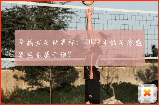 寻找女足世界杯:2022年的足球盛宴究竟属于谁?