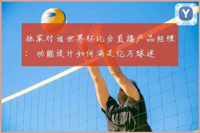 独家对话世界杯比分直播产品经理：功能设计如何满足亿万球迷