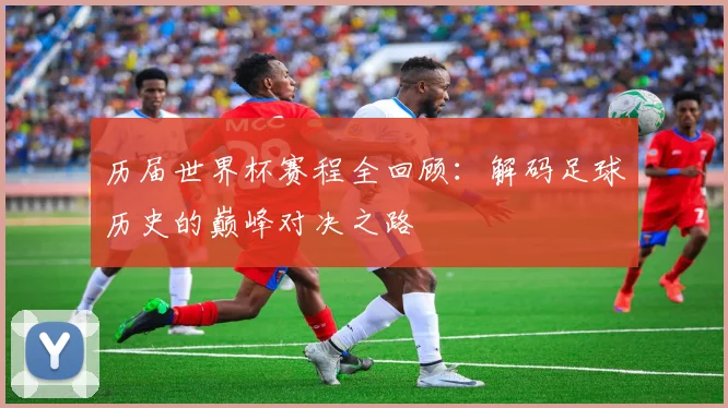 历届世界杯赛程全回顾:解码足球历史的巅峰对决之路