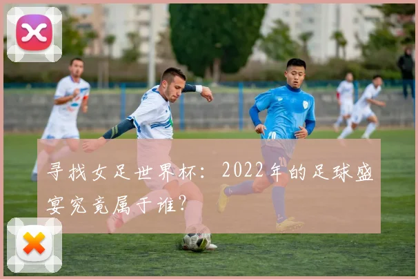 寻找女足世界杯:2022年的足球盛宴究竟属于谁?