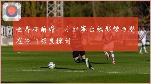 世界杯前瞻:小组赛出线形势与潜在冷门深度探讨