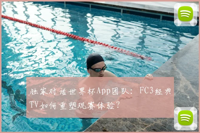 独家对话世界杯App团队：FC3经典TV如何重塑观赛体验？