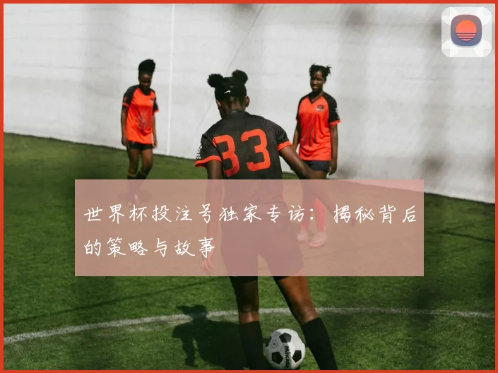 世界杯投注号独家专访：揭秘背后的策略与故事