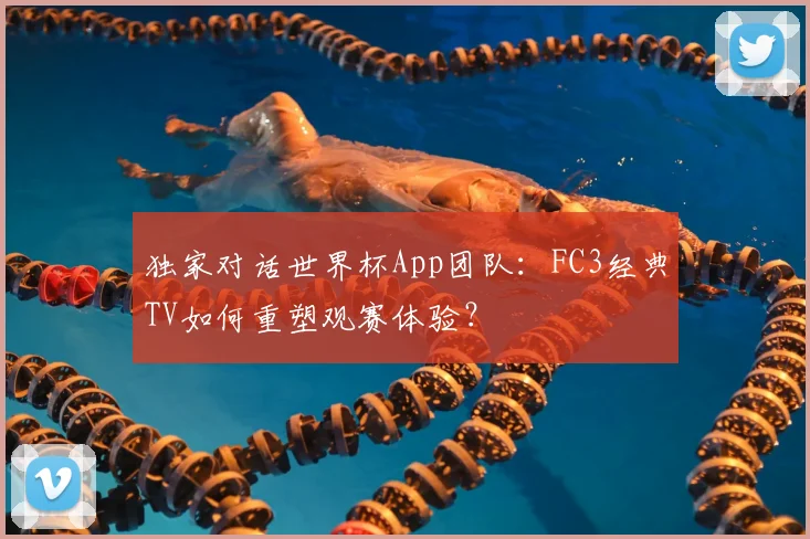 独家对话世界杯App团队：FC3经典TV如何重塑观赛体验？