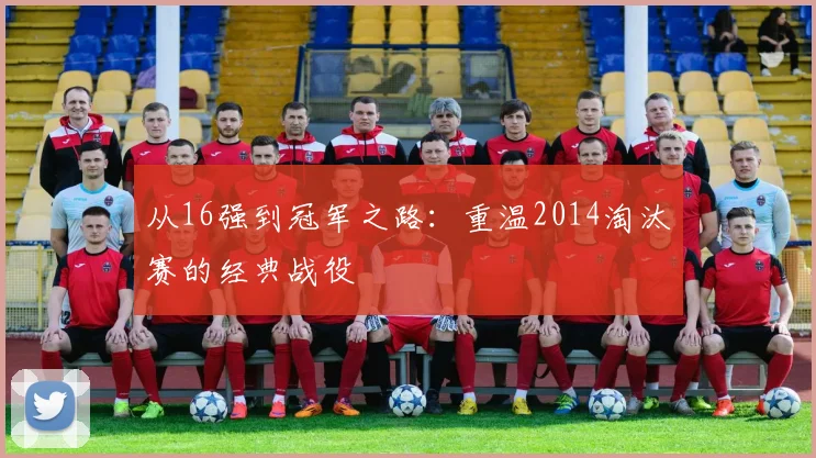 从16强到冠军之路:重温2014淘汰赛的经典战役