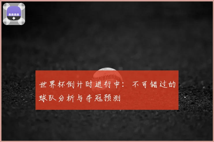 世界杯倒计时进行中：不可错过的球队分析与夺冠预测