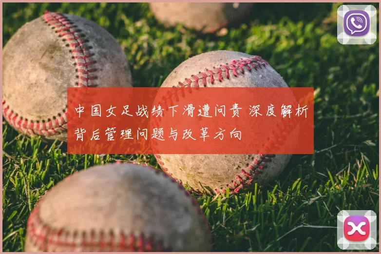 中国女足战绩下滑遭问责 深度解析背后管理问题与改革方向