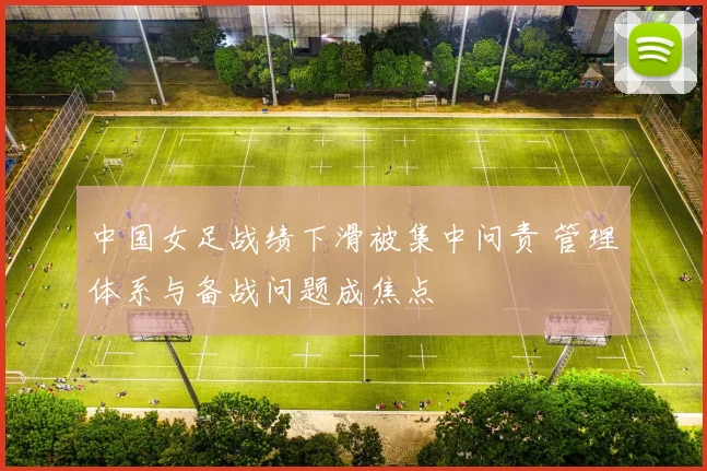 中国女足战绩下滑被集中问责 管理体系与备战问题成焦点