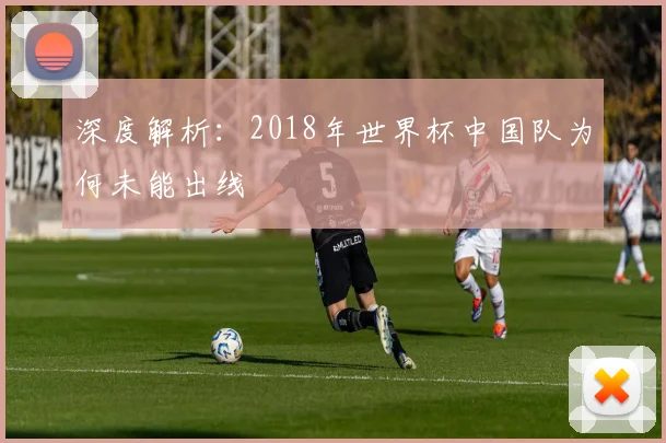 深度解析：2018年世界杯中国队为何未能出线