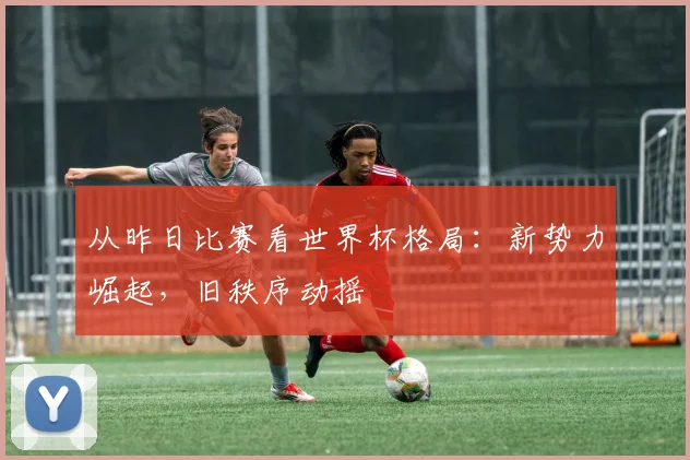 从昨日比赛看世界杯格局：新势力崛起，旧秩序动摇